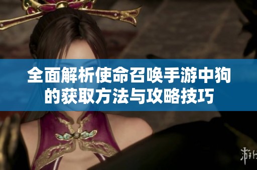 全面解析使命召唤手游中狗的获取方法与攻略技巧