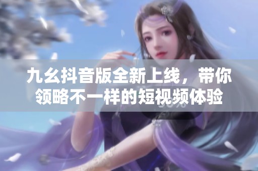 九幺抖音版全新上线，带你领略不一样的短视频体验