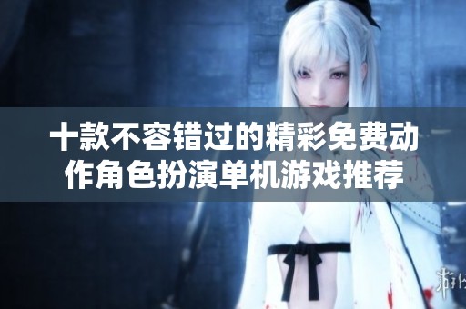 十款不容错过的精彩免费动作角色扮演单机游戏推荐