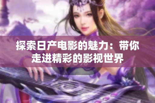 探索日产电影的魅力：带你走进精彩的影视世界