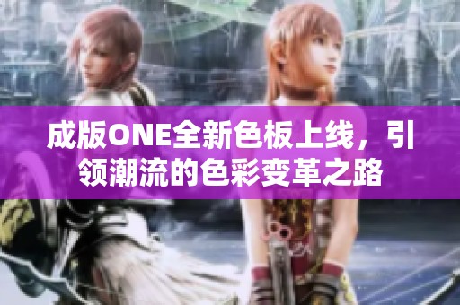成版ONE全新色板上线，引领潮流的色彩变革之路