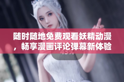 随时随地免费观看妖精动漫，畅享漫画评论弹幕新体验