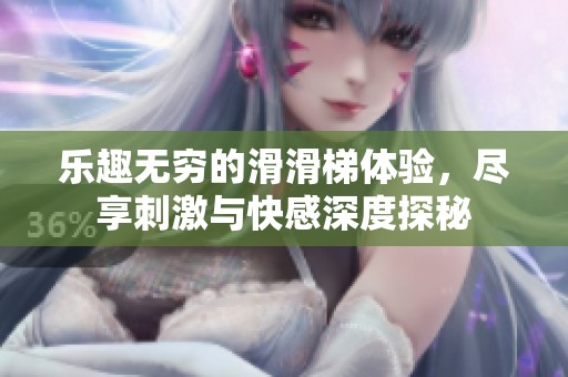 乐趣无穷的滑滑梯体验，尽享刺激与快感深度探秘