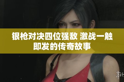 银枪对决四位强敌 激战一触即发的传奇故事
