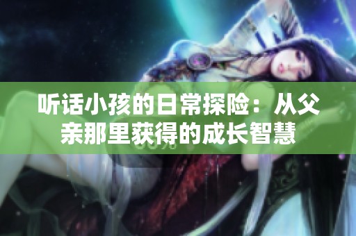 听话小孩的日常探险：从父亲那里获得的成长智慧