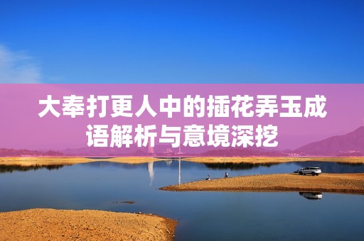 大奉打更人中的插花弄玉成语解析与意境深挖