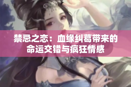 禁忌之恋：血缘纠葛带来的命运交错与疯狂情感