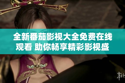 全新番茄影视大全免费在线观看 助你畅享精彩影视盛宴