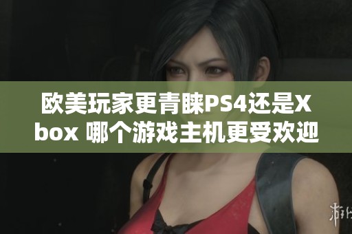 欧美玩家更青睐PS4还是Xbox 哪个游戏主机更受欢迎