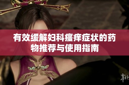 有效缓解妇科瘙痒症状的药物推荐与使用指南