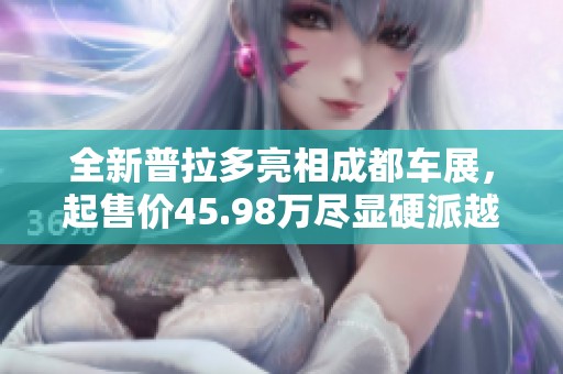 全新普拉多亮相成都车展，起售价45.98万尽显硬派越野魅力