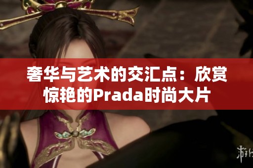 奢华与艺术的交汇点：欣赏惊艳的Prada时尚大片