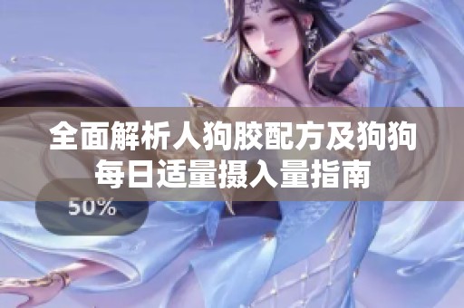 全面解析人狗胶配方及狗狗每日适量摄入量指南