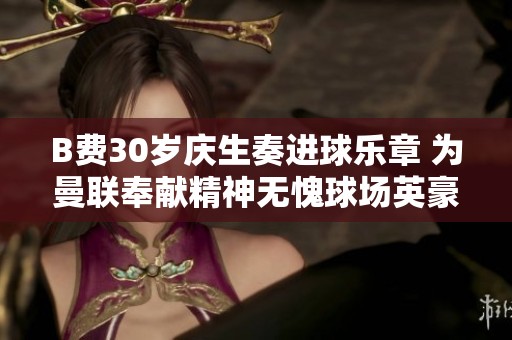 B费30岁庆生奏进球乐章 为曼联奉献精神无愧球场英豪