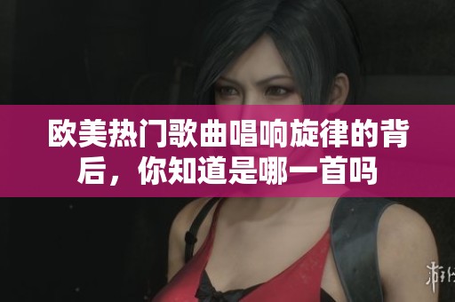 欧美热门歌曲唱响旋律的背后，你知道是哪一首吗