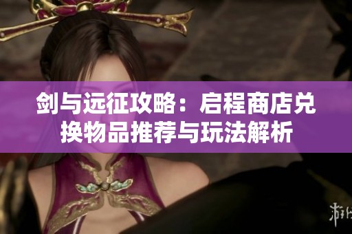 剑与远征攻略：启程商店兑换物品推荐与玩法解析