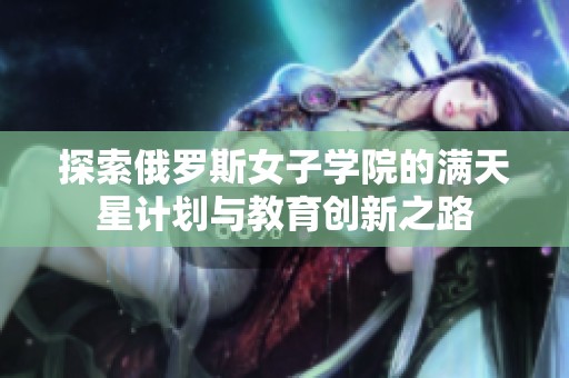 探索俄罗斯女子学院的满天星计划与教育创新之路