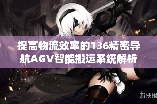 提高物流效率的136精密导航AGV智能搬运系统解析与应用