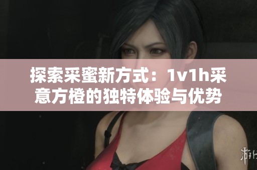 探索采蜜新方式：1v1h采意方橙的独特体验与优势