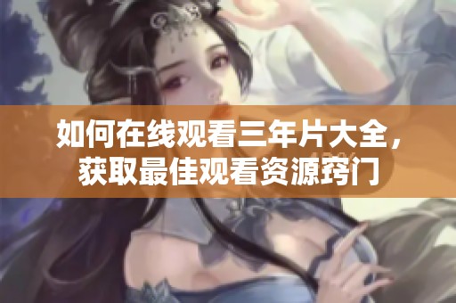 如何在线观看三年片大全，获取最佳观看资源窍门