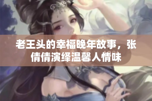 老王头的幸福晚年故事，张倩倩演绎温馨人情味