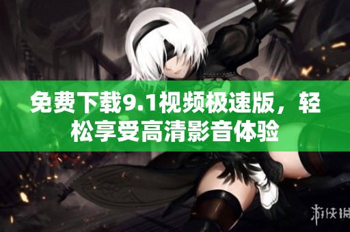 免费下载9.1视频极速版，轻松享受高清影音体验