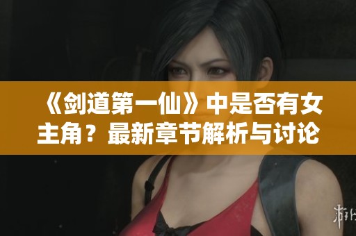 《剑道第一仙》中是否有女主角？最新章节解析与讨论