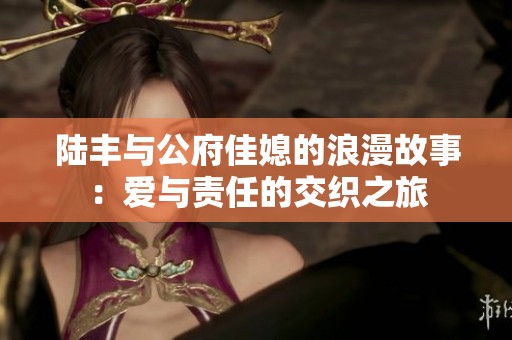 陆丰与公府佳媳的浪漫故事：爱与责任的交织之旅
