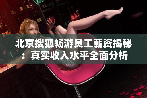 北京搜狐畅游员工薪资揭秘：真实收入水平全面分析