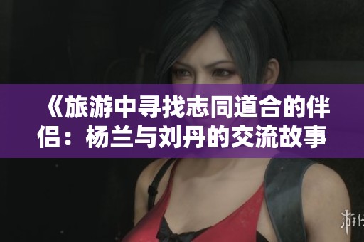 《旅游中寻找志同道合的伴侣：杨兰与刘丹的交流故事》