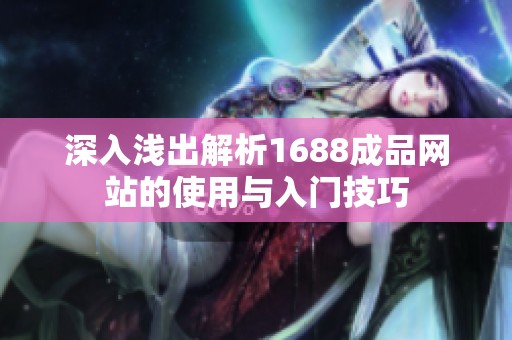 深入浅出解析1688成品网站的使用与入门技巧