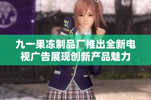 九一果冻制品厂推出全新电视广告展现创新产品魅力