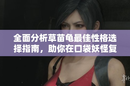 全面分析草苗龟最佳性格选择指南，助你在口袋妖怪复刻中获胜
