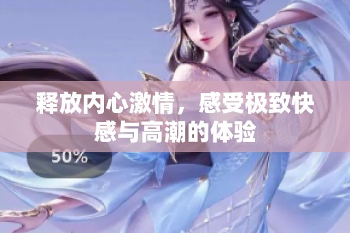 释放内心激情，感受极致快感与高潮的体验