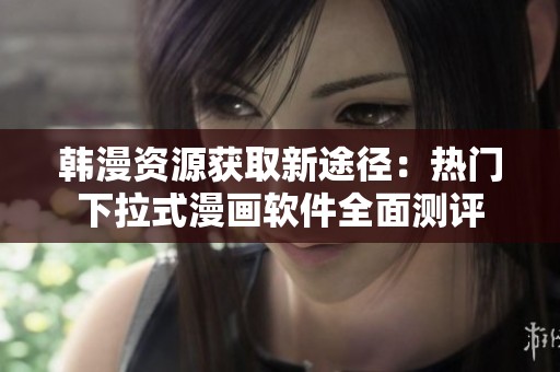 韩漫资源获取新途径：热门下拉式漫画软件全面测评