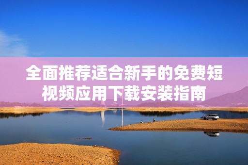 全面推荐适合新手的免费短视频应用下载安装指南