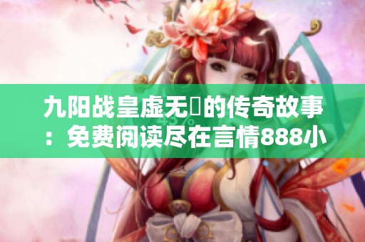 九阳战皇虚无厓的传奇故事：免费阅读尽在言情888小说网