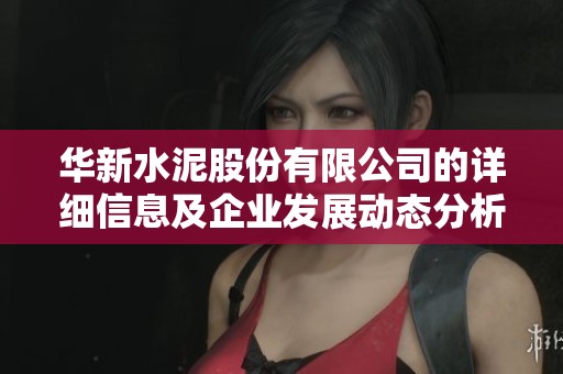 华新水泥股份有限公司的详细信息及企业发展动态分析