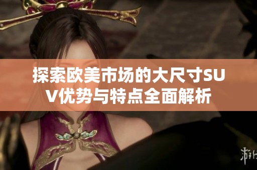 探索欧美市场的大尺寸SUV优势与特点全面解析