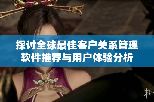 探讨全球最佳客户关系管理软件推荐与用户体验分析