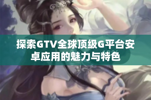 探索GTV全球顶级G平台安卓应用的魅力与特色