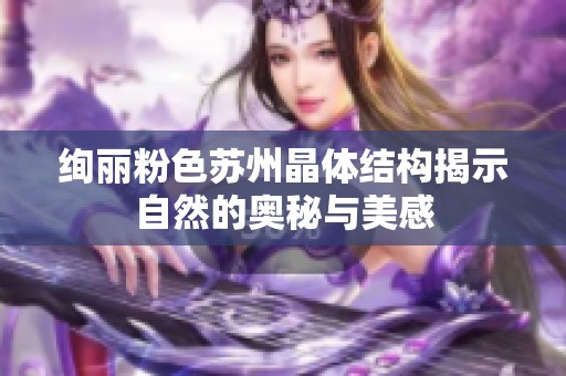 绚丽粉色苏州晶体结构揭示自然的奥秘与美感