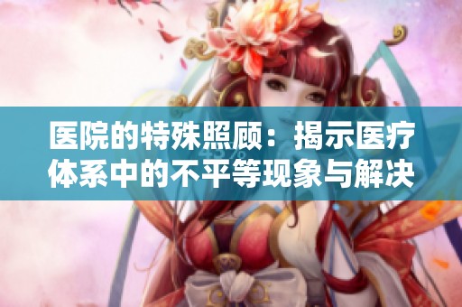 医院的特殊照顾：揭示医疗体系中的不平等现象与解决之道