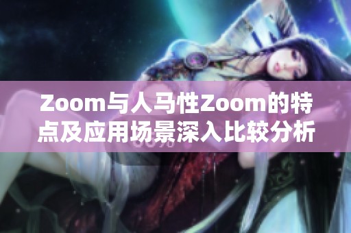 Zoom与人马性Zoom的特点及应用场景深入比较分析