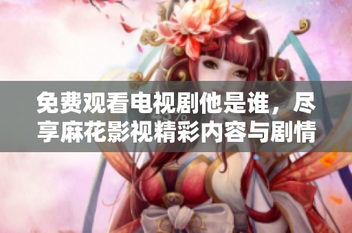 免费观看电视剧他是谁，尽享麻花影视精彩内容与剧情解析