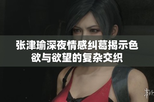 张津瑜深夜情感纠葛揭示色欲与欲望的复杂交织