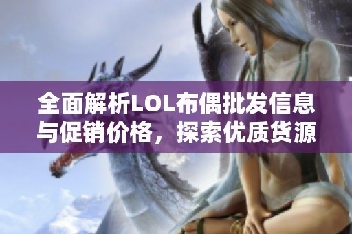 全面解析LOL布偶批发信息与促销价格，探索优质货源