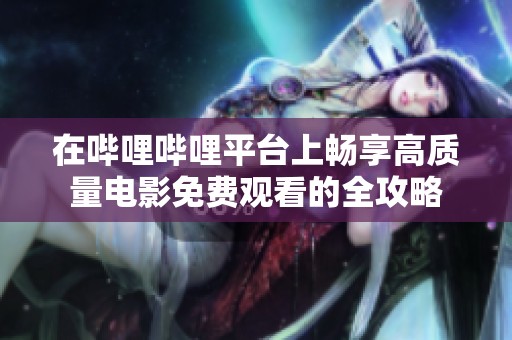 在哔哩哔哩平台上畅享高质量电影免费观看的全攻略