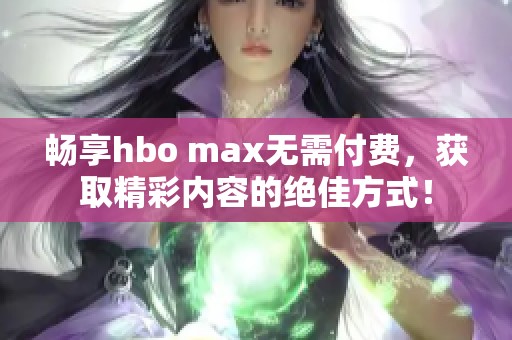 畅享hbo max无需付费，获取精彩内容的绝佳方式！
