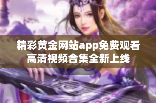 精彩黄金网站app免费观看高清视频合集全新上线